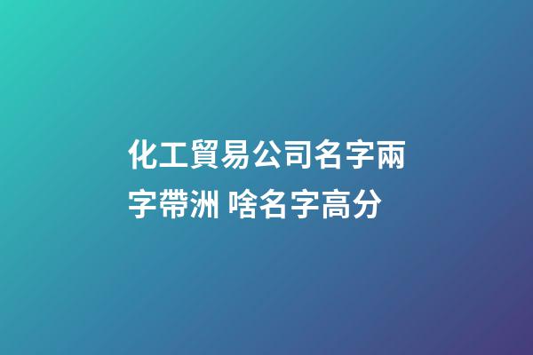 化工貿易公司名字兩字帶洲 啥名字高分-第1張-公司起名-玄機派